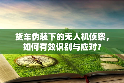 货车伪装下的无人机侦察，如何有效识别与应对？